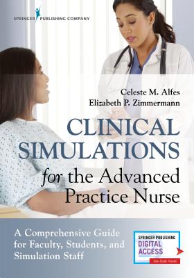 Clinical Simulations for the Advanced Practice Nurse: A Comprehensive Guide for Faculty, Students, and Simulation Staff - Alfes, Celeste M, Msn, RN (Editor), and Zimmermann, Elizabeth, Msn, RN (Editor)