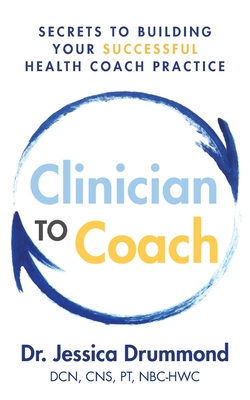 Clinician to Coach: Secrets to Building Your Successful Health Coach Practice - Drummond Dcn Cns Pt Nbc-Hwc, Jessica, Dr.