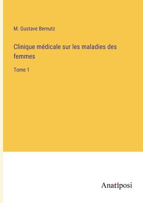 Clinique m?dicale sur les maladies des femmes: Tome 1 - Bernutz, M Gustave