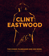 Clint Eastwood: The Iconic Filmmaker and His Work - Unofficial and Unauthorised