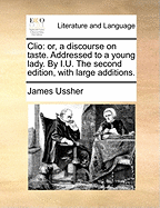 Clio: Or, a Discourse on Taste. Addressed to a Young Lady. by I.U. the Second Edition, with Large Additions