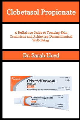 Clobetasol Propionate: A Definitive Guide to Treating Skin Conditions and Achieving Dermatological Well-Being - Lloyd, Sarah