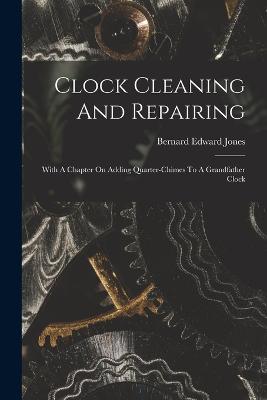 Clock Cleaning And Repairing: With A Chapter On Adding Quarter-chimes To A Grandfather Clock - Jones, Bernard Edward