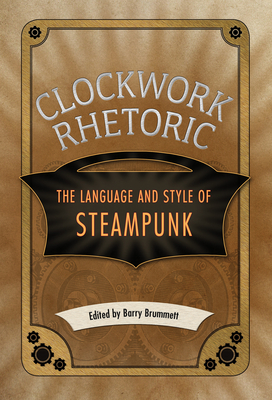 Clockwork Rhetoric: The Language and Style of Steampunk - Brummett, Barry (Editor)