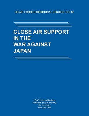 Close Air Support in the War Against Japan (US Air Forces Historical Studies: No. 86) - Usaf Historical Division, and Research Studies Institute, and Air University