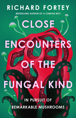 Close Encounters of the Fungal Kind: In Pursuit of Remarkable Mushrooms - Fortey, Richard