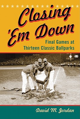 Closing 'em Down: Final Games at Thirteen Classic Ballparks - Jordan, David M
