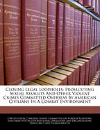 Closing Legal Loopholes: Prosecuting Sexual Assaults and Other Violent Crimes Committed Overseas by American Civilians in a Combat Environment - Scholar's Choice Edition