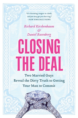 Closing the Deal: Two Married Guys Reveal the Dirty Truth to Getting Your Man to Commit - Rosenberg, Daniel, and Kirshenbaum, Richard