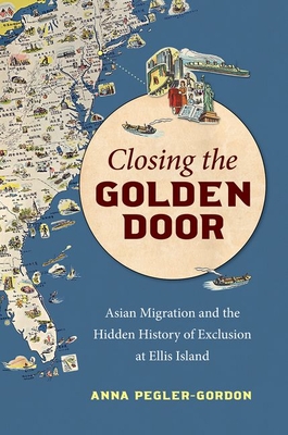 Closing the Golden Door: Asian Migration and the Hidden History of Exclusion at Ellis Island - Pegler-Gordon, Anna