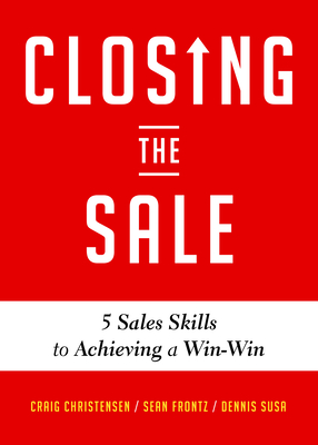 Closing the Sale: 5 Sales Skills for Achieving Win-Win Outcomes and Customer Success (Sales Book, for Readers of the Greatest Salesman or Way of the Wolf) - Christensen, Craig, and Susa, Dennis, and Frontz, Sean