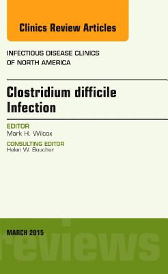 Clostridium Difficile Infection, an Issue of Infectious Disease Clinics of North America: Volume 29-1 - Wilcox, Mark H