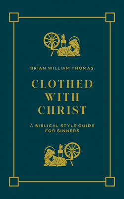 Clothed with Christ: A Biblical Style Guide for Sinners - Thomas, Brian William