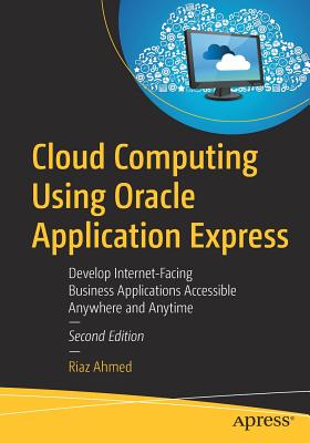 Cloud Computing Using Oracle Application Express: Develop Internet-Facing Business Applications Accessible Anywhere and Anytime - Ahmed, Riaz