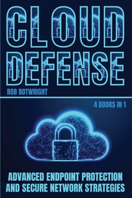 Cloud Defense: Advanced Endpoint Protection and Secure Network Strategies - Botwright, Rob