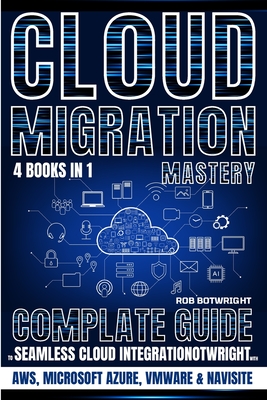 Cloud Migration Mastery: Complete Guide To Seamless Cloud Integration With AWS, Microsoft Azure, VMware & NaviSite - Botwright, Rob