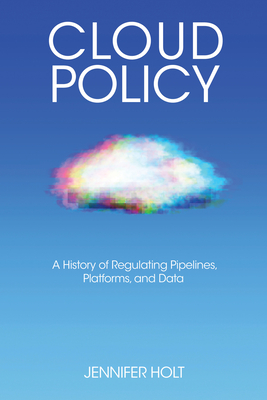 Cloud Policy: A History of Regulating Pipelines, Platforms, and Data - Holt, Jennifer