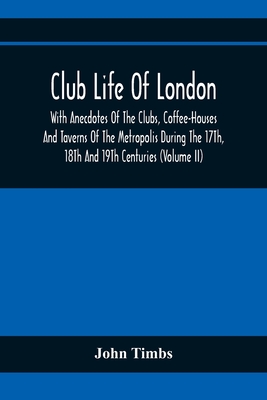 Club Life Of London, With Anecdotes Of The Clubs, Coffee-Houses And Taverns Of The Metropolis During The 17Th, 18Th And 19Th Centuries (Volume Ii) - Timbs, John