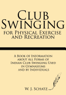 Club Swinging for Physical Exercise and Recreation: A Book of Information about All Forms of Indian Club Swinging Used in Gymnasiums and by Individuals - Schatz, W J