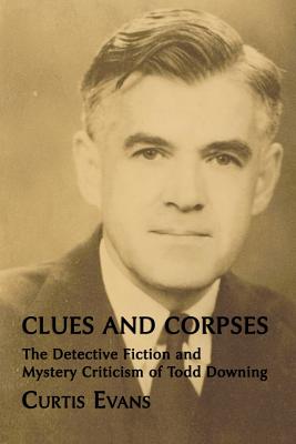 Clues and Corpses: The Detective Fiction and Mystery Criticism of Todd Downing - Evans, Curtis, and Pronzini, Bill (Preface by)