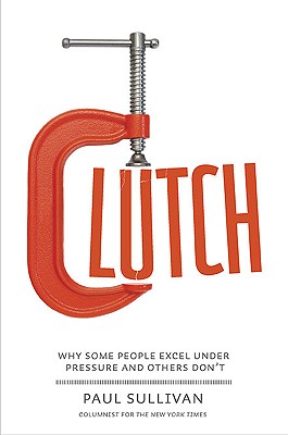 Clutch: Why Some People Excel Under Pressure and Others Don't - Sullivan, Paul