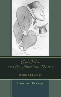 Clyde Fitch and the American Theatre: An Olive in the Cocktail - Dearinger, Kevin Lane