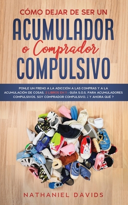 Cmo Dejar de ser un Acumulador o Comprador Compulsivo: Ponle un Freno a la Adiccin a las Compras y a la Acumulacin de Cosas. 2 Libros en 1 - Gua S.O.S. para Acumuladores Compulsivos, Soy Comprador Compulsivo, Y Ahora Qu? - Davids, Nathaniel