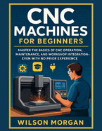 CNC Machines for Beginners: Master the Basics of CNC Operation, Maintenance, and Workshop Integration-Even With No Prior Experience