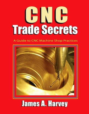 CNC Trade Secrets: A Guide to CNC Machine Shop Practices - Harvey, James
