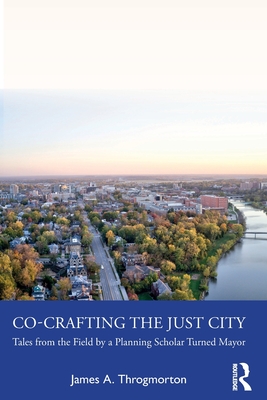 Co-Crafting the Just City: Tales from the Field by a Planning Scholar Turned Mayor - Throgmorton, James a