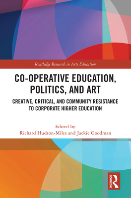 Co-operative Education, Politics, and Art: Creative, Critical, and Community Resistance to Corporate Higher Education - Hudson-Miles, Richard (Editor), and Goodman, Jackie (Editor)