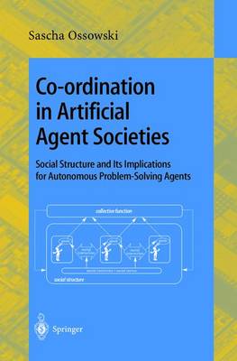 Co-Ordination in Artificial Agent Societies: Social Structures and Its Implications for Autonomous Problem-Solving Agents - Ossowski, Sascha