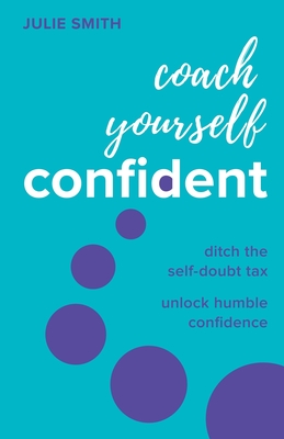 Coach Yourself Confident: Ditch the Self-Doubt Tax, Unlock Humble Confidence - Smith, Julie