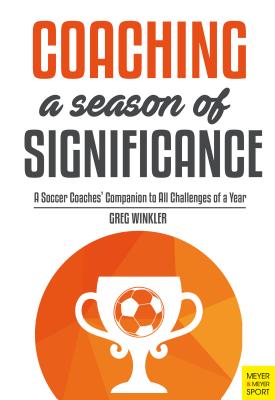 Coaching a Season of Significance: A Soccer Coaches' Companion to All Challenges of a Year - Winkler, Greg