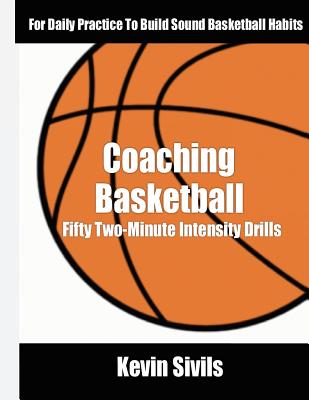 Coaching Basketball: 50 Two Minute Intensity Drills for Daily Basketball Practice to Build Sound Basketball Habits - Sivils, Kevin