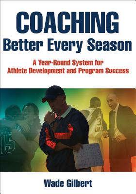 Coaching Better Every Season: A Year-Round System for Athlete Development and Program Success - Gilbert, Wade