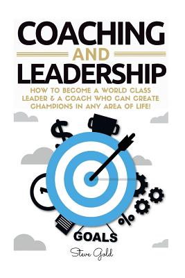 Coaching & Leadership: How To Become A World Class Leader & A Coach Who Can Create Champions In Any Area Of Life! - Gold, Steve