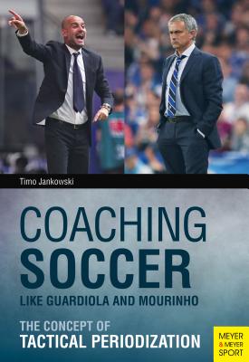 Coaching Soccer Like Guardiola and Mourinho: The Concept of Tactical Periodization - Jankowski, Timo