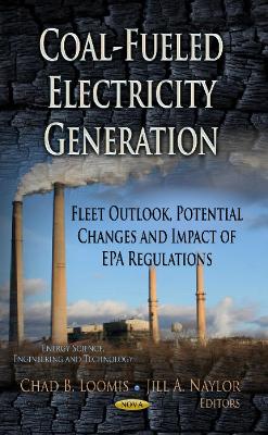 Coal-Fueled Electricity Generation: Fleet Outlook, Potential Changes & Impact of EPA Regulations - Loomis, Chad B (Editor), and Naylor, Jill A (Editor)