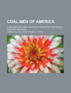 Coal Men of America: A Biographical and Historical Review of the World's Greatest Industry (Classic Reprint)