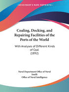 Coaling, Docking, and Repairing Facilities of the Ports of the World: With Analyses of Different Kinds of Coal (1892)