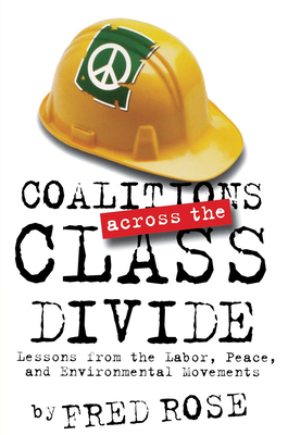 Coalitions across the Class Divide: Lessons from the Labor, Peace, and Environmental Movements - Rose, Fred