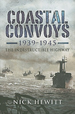 Coastal Convoys 1939 - 1945: The Indestructible Highway - Hewitt, Nick