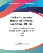 Cobbey's Annotated Statutes Of Nebraska, Supplement Of 1905: Containing All General Laws Passed By The Legislature Of 1905 (1905)