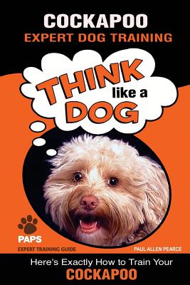 COCKAPOO Expert Dog Training: "Think Like a Dog" Here's Exactly How to Train Your Cockapoo - Pearce, Paul Allen