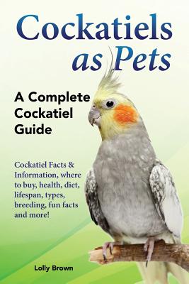 Cockatiels as Pets: Cockatiel Facts & Information, where to buy, health, diet, lifespan, types, breeding, fun facts and more! A Complete Cockatiel Guide - Brown, Lolly
