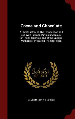 Cocoa and Chocolate: A Short History of Their Production and Use, with Full and Particular Account of Their Properties, and of the Various Methods of Preparing Them for Food - Bugbee, James M 1837-1913