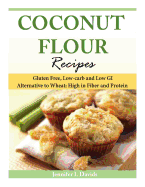 Coconut Flour Recipes: Gluten Free, Low-Carb and Low GI Alternative to Wheat: High in Fiber and Protein