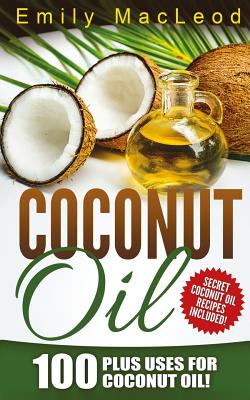 Coconut Oil: 100 Plus Uses for Coconut Oil! Learn all the Amazing Health Benefits and the Many Secrets for Coconut Oil (Secret Coconut Oil Recipes Included!) - MacLeod, Emily