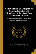 Code Criminel de l'Empire Du Br?sil Adopt? Par Les Chambres L?gislatives Dans La Session de 1830: Et Pr?c?d? d'Observations Comparatives Avec Le Code P?nal Fran?ais...